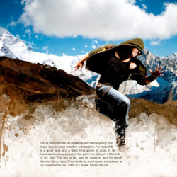 Let us come before his presence with thanksgiving, and make a joyful noise unto him with psalms. For the LORD is a great God, and a great King above all gods. In his hand are the deep places of the earth: the strength of the hills is his also. The sea is his, and he made it: and his hands formed the dry land, O come, let us worship and bow down: let us kneel before the LORD our maker. Psalm 95:2-6