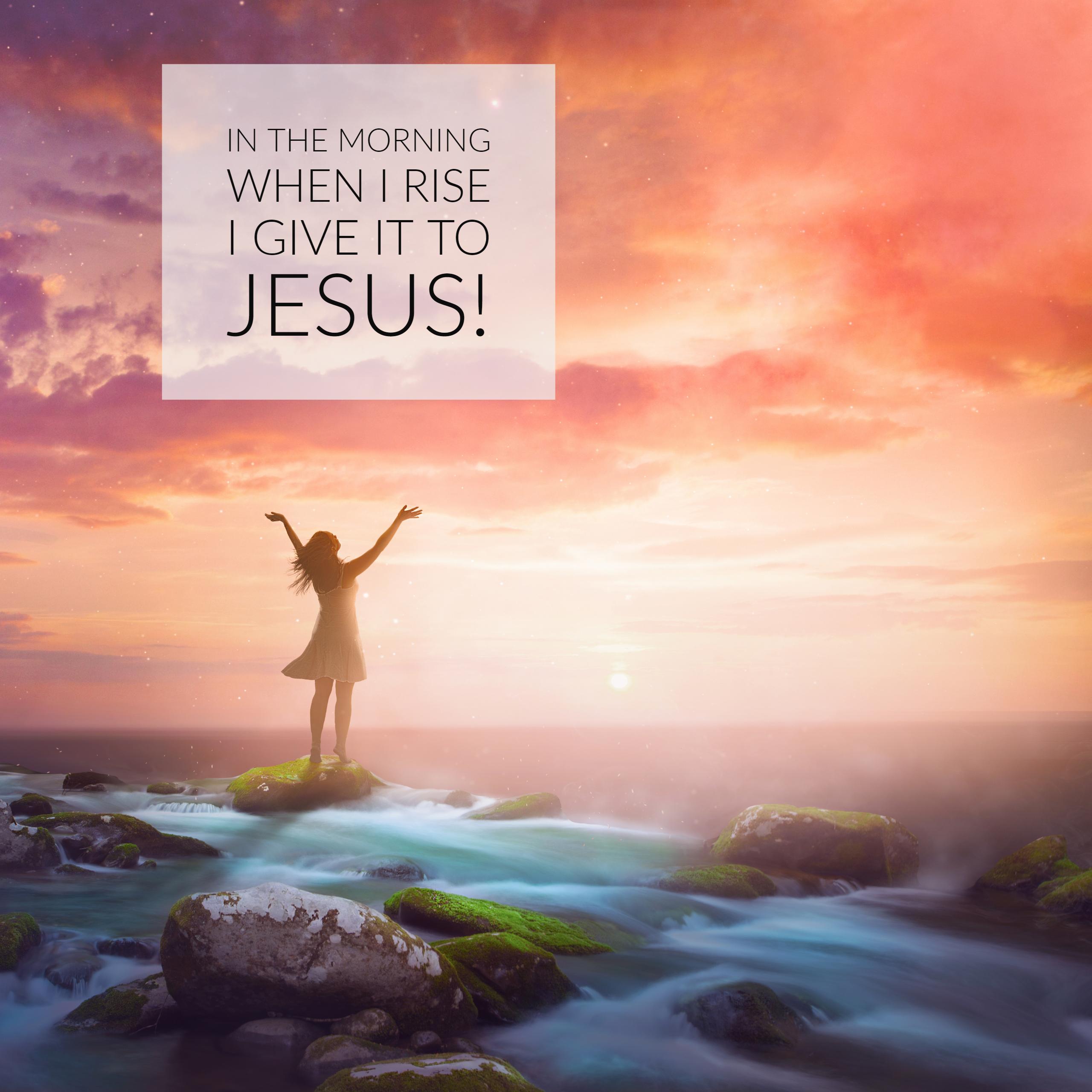 In the morning when I rise I give it to Jesus!